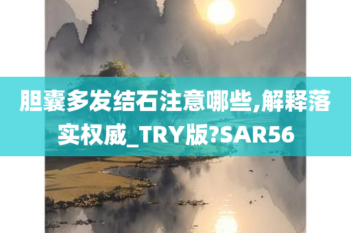 胆囊多发结石注意哪些,解释落实权威_TRY版?SAR56