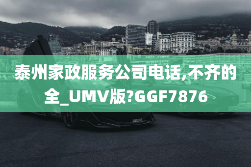 泰州家政服务公司电话,不齐的全_UMV版?GGF7876