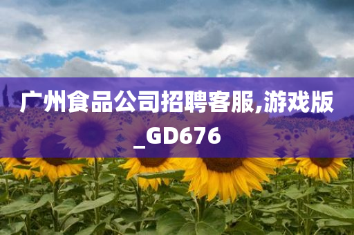 广州食品公司招聘客服,游戏版_GD676