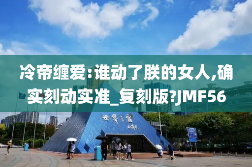 冷帝缠爱:谁动了朕的女人,确实刻动实准_复刻版?JMF56