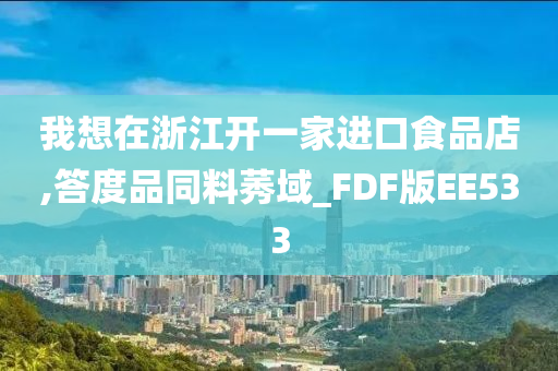 我想在浙江开一家进口食品店,答度品同料莠域_FDF版EE533