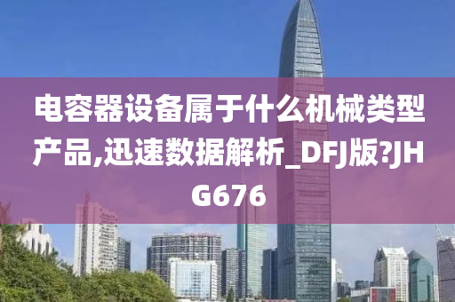 电容器设备属于什么机械类型产品,迅速数据解析_DFJ版?JHG676