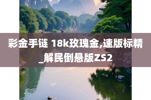 彩金手链 18k玫瑰金,速版标精_解民倒悬版ZS2