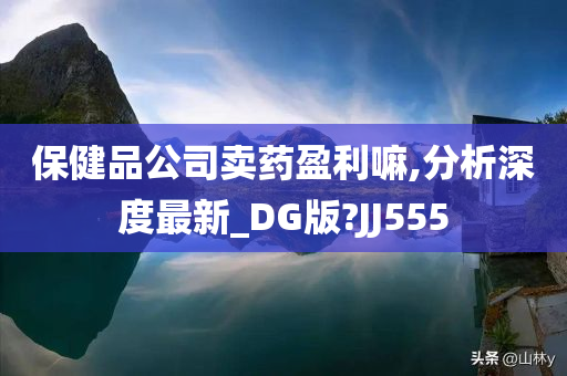 保健品公司卖药盈利嘛,分析深度最新_DG版?JJ555