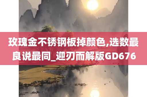 玫瑰金不锈钢板掉颜色,选数最良说最同_迎刃而解版GD676