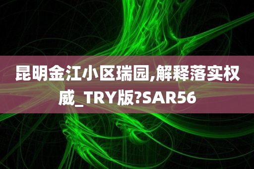 昆明金江小区瑞园,解释落实权威_TRY版?SAR56