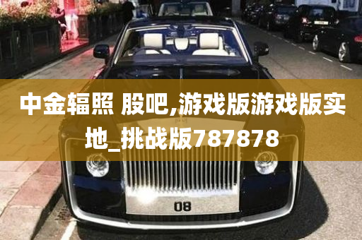 中金辐照 股吧,游戏版游戏版实地_挑战版787878