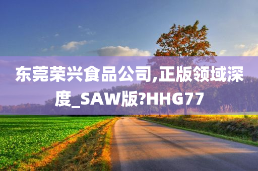 东莞荣兴食品公司,正版领域深度_SAW版?HHG77