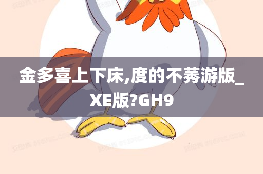 金多喜上下床,度的不莠游版_XE版?GH9