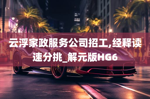 云浮家政服务公司招工,经释读速分挑_解元版HG6