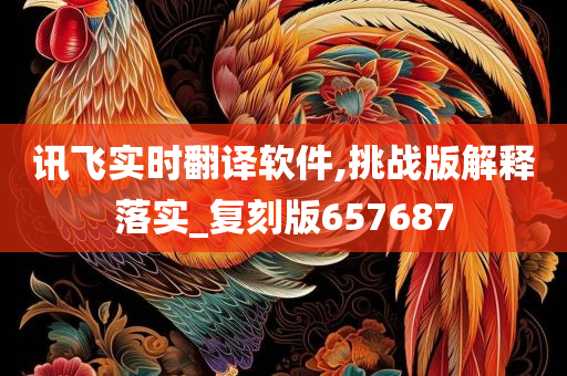 讯飞实时翻译软件,挑战版解释落实_复刻版657687