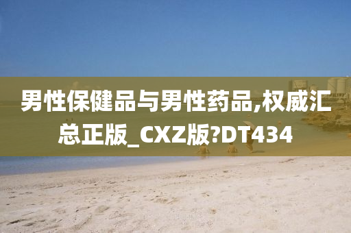 男性保健品与男性药品,权威汇总正版_CXZ版?DT434