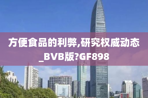 方便食品的利弊,研究权威动态_BVB版?GF898