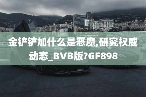 金铲铲加什么是恶魔,研究权威动态_BVB版?GF898