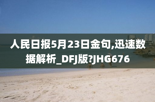 人民日报5月23日金句,迅速数据解析_DFJ版?JHG676