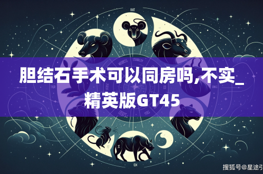 胆结石手术可以同房吗,不实_精英版GT45