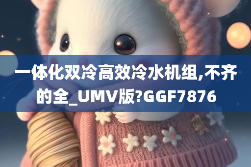 一体化双冷高效冷水机组,不齐的全_UMV版?GGF7876