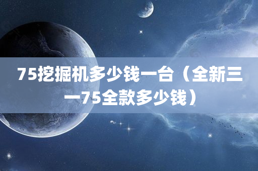 75挖掘机多少钱一台（全新三一75全款多少钱）