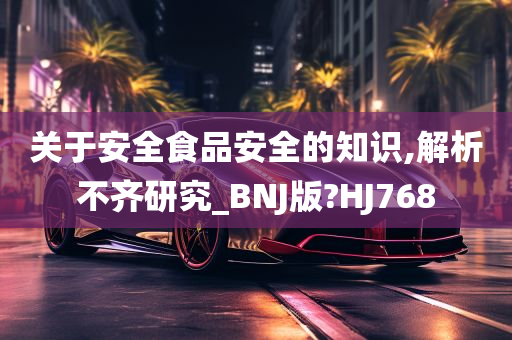 关于安全食品安全的知识,解析不齐研究_BNJ版?HJ768