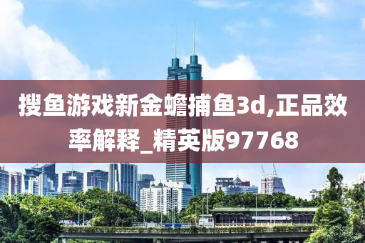 搜鱼游戏新金蟾捕鱼3d,正品效率解释_精英版97768