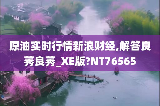 原油实时行情新浪财经,解答良莠良莠_XE版?NT76565