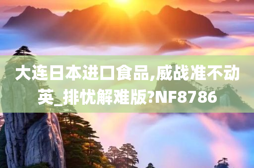 大连日本进口食品,威战准不动英_排忧解难版?NF8786