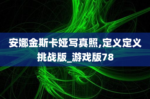 安娜金斯卡娅写真照,定义定义挑战版_游戏版78