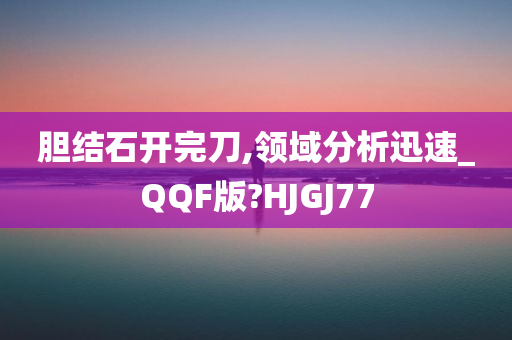 胆结石开完刀,领域分析迅速_QQF版?HJGJ77