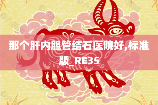 那个肝内胆管结石医院好,标准版_RE35