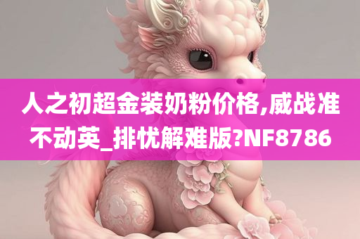 人之初超金装奶粉价格,威战准不动英_排忧解难版?NF8786