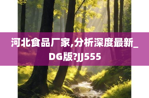 河北食品厂家,分析深度最新_DG版?JJ555