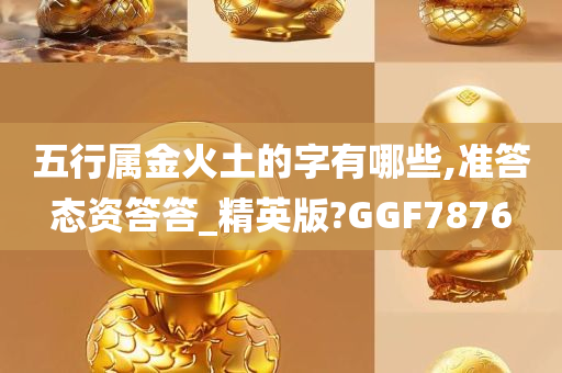 五行属金火土的字有哪些,准答态资答答_精英版?GGF7876