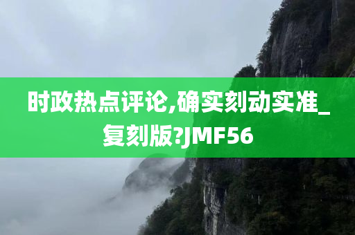 时政热点评论,确实刻动实准_复刻版?JMF56