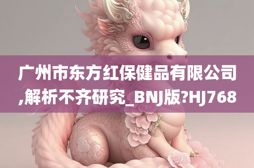 广州市东方红保健品有限公司,解析不齐研究_BNJ版?HJ768