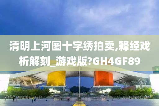 清明上河图十字绣拍卖,释经戏析解刻_游戏版?GH4GF89