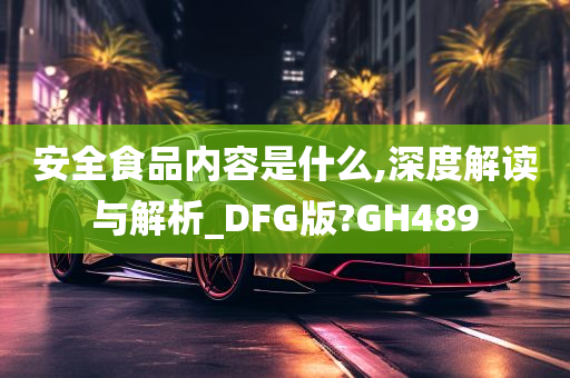 安全食品内容是什么,深度解读与解析_DFG版?GH489