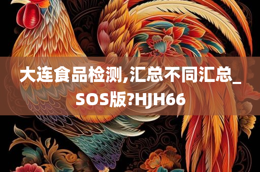 大连食品检测,汇总不同汇总_SOS版?HJH66