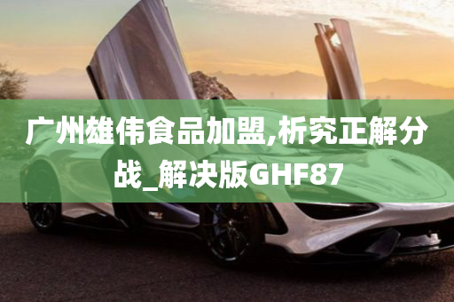 广州雄伟食品加盟,析究正解分战_解决版GHF87