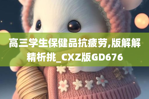 高三学生保健品抗疲劳,版解解精析挑_CXZ版GD676