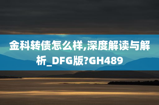 金科转债怎么样,深度解读与解析_DFG版?GH489