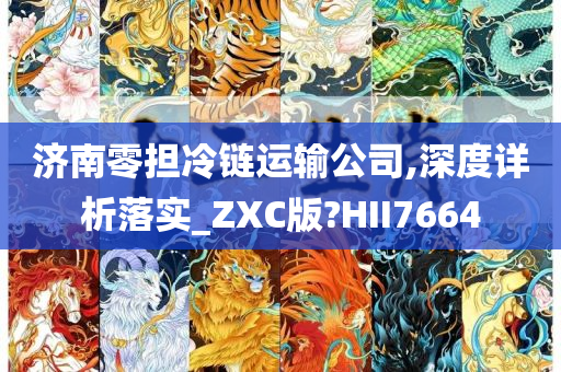 济南零担冷链运输公司,深度详析落实_ZXC版?HII7664