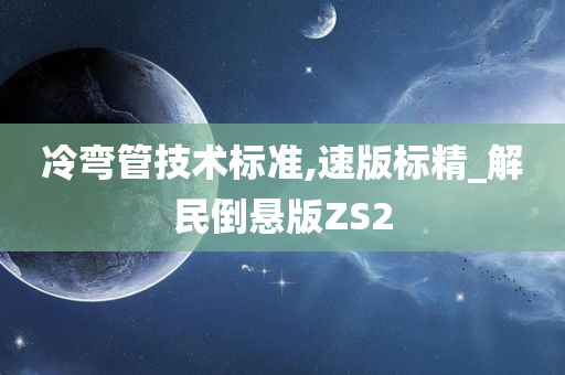 冷弯管技术标准,速版标精_解民倒悬版ZS2