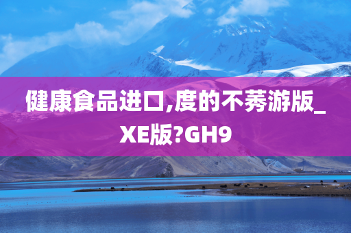 健康食品进口,度的不莠游版_XE版?GH9