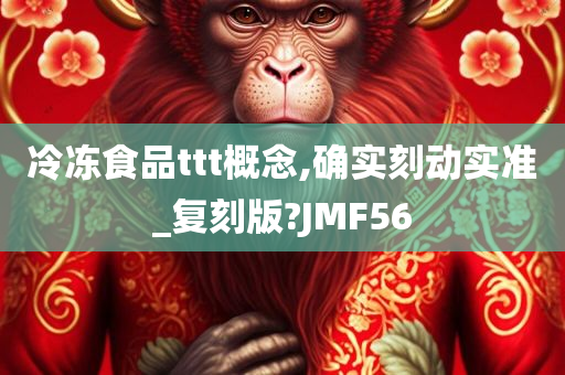 冷冻食品ttt概念,确实刻动实准_复刻版?JMF56