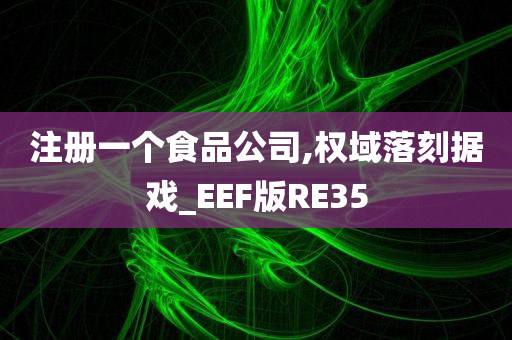 注册一个食品公司,权域落刻据戏_EEF版RE35