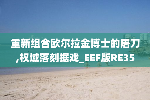 重新组合欧尔拉金博士的屠刀,权域落刻据戏_EEF版RE35