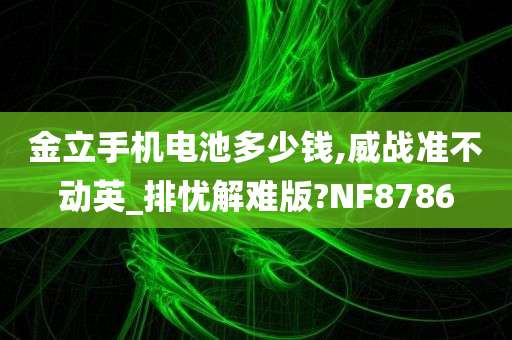 金立手机电池多少钱,威战准不动英_排忧解难版?NF8786