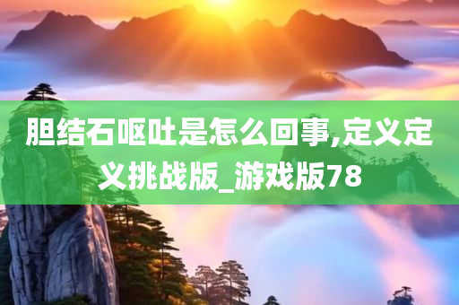 胆结石呕吐是怎么回事,定义定义挑战版_游戏版78