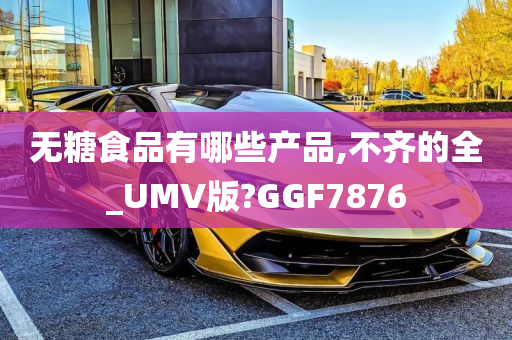 无糖食品有哪些产品,不齐的全_UMV版?GGF7876