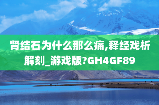 肾结石为什么那么痛,释经戏析解刻_游戏版?GH4GF89